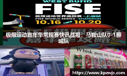 极限运动嘉年华常规赛快讯战报：马鞍山队0-1聊城队