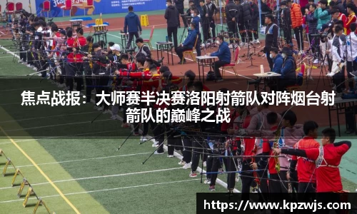 焦点战报：大师赛半决赛洛阳射箭队对阵烟台射箭队的巅峰之战