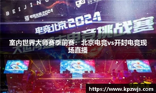 室内世界大师赛季前赛：北京电竞vs开封电竞现场直播