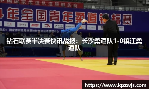 钻石联赛半决赛快讯战报：长沙柔道队1-0镇江柔道队