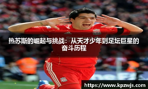 热苏斯的崛起与挑战：从天才少年到足坛巨星的奋斗历程