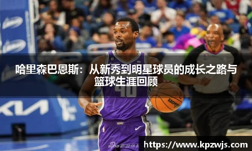 哈里森巴恩斯：从新秀到明星球员的成长之路与篮球生涯回顾