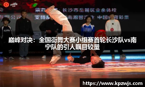 巅峰对决：全国街舞大赛小组赛首轮长沙队vs南宁队的引人瞩目较量