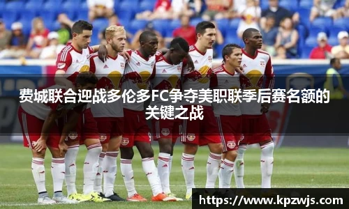 费城联合迎战多伦多FC争夺美职联季后赛名额的关键之战