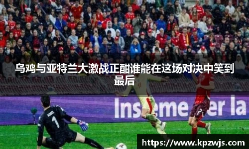 乌鸡与亚特兰大激战正酣谁能在这场对决中笑到最后