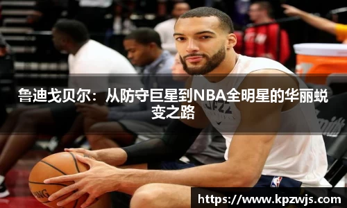 鲁迪戈贝尔：从防守巨星到NBA全明星的华丽蜕变之路