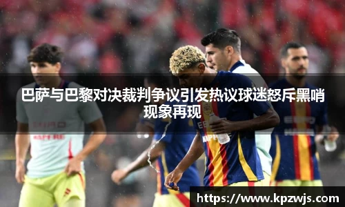 巴萨与巴黎对决裁判争议引发热议球迷怒斥黑哨现象再现