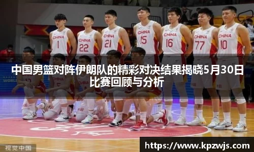 中国男篮对阵伊朗队的精彩对决结果揭晓5月30日比赛回顾与分析